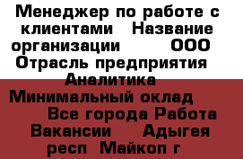 Менеджер по работе с клиентами › Название организации ­ Btt, ООО › Отрасль предприятия ­ Аналитика › Минимальный оклад ­ 35 000 - Все города Работа » Вакансии   . Адыгея респ.,Майкоп г.